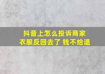 抖音上怎么投诉商家 衣服反回去了 钱不给退